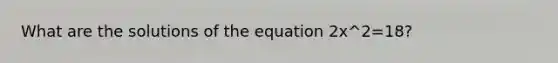 What are the solutions of the equation 2x^2=18?