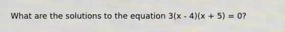 What are the solutions to the equation 3(x - 4)(x + 5) = 0?