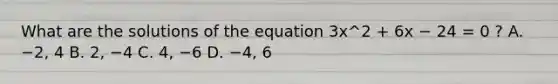 What are the solutions of the equation 3x^2 + 6x − 24 = 0 ? A. −2, 4 B. 2, −4 C. 4, −6 D. −4, 6