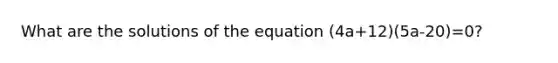 What are the solutions of the equation (4a+12)(5a-20)=0?