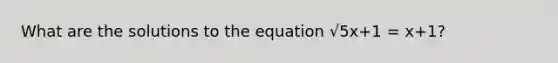 What are the solutions to the equation √5x+1 = x+1?