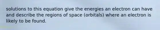 solutions to this equation give the energies an electron can have and describe the regions of space (orbitals) where an electron is likely to be found.