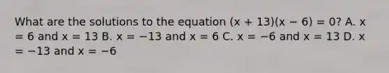 What are the solutions to the equation (x + 13)(x − 6) = 0? A. x = 6 and x = 13 B. x = −13 and x = 6 C. x = −6 and x = 13 D. x = −13 and x = −6