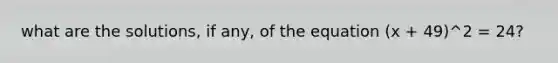 what are the solutions, if any, of the equation (x + 49)^2 = 24?