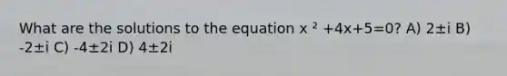 What are the solutions to the equation x ² +4x+5=0? A) 2±i B) -2±i C) -4±2i D) 4±2i