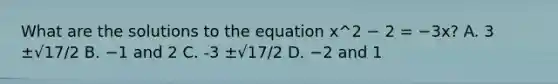 What are the solutions to the equation x^2 − 2 = −3x? A. 3 ±√17/2 B. −1 and 2 C. -3 ±√17/2 D. −2 and 1