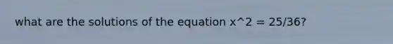 what are the solutions of the equation x^2 = 25/36?