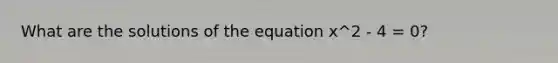 What are the solutions of the equation x^2 - 4 = 0?