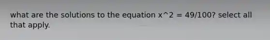 what are the solutions to the equation x^2 = 49/100? select all that apply.