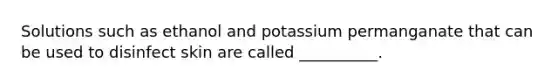 Solutions such as ethanol and potassium permanganate that can be used to disinfect skin are called __________.