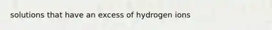 solutions that have an excess of hydrogen ions