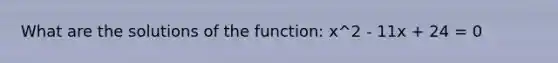 What are the solutions of the function: x^2 - 11x + 24 = 0