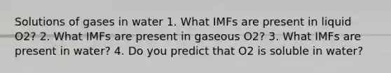 Solutions of gases in water 1. What IMFs are present in liquid O2? 2. What IMFs are present in gaseous O2? 3. What IMFs are present in water? 4. Do you predict that O2 is soluble in water?