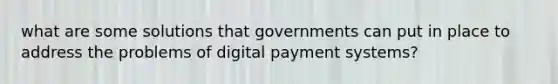 what are some solutions that governments can put in place to address the problems of digital payment systems?