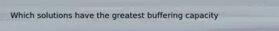 Which solutions have the greatest buffering capacity