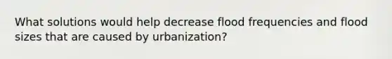 What solutions would help decrease flood frequencies and flood sizes that are caused by urbanization?