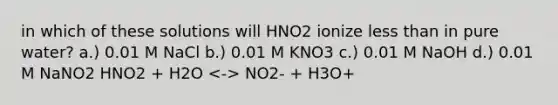 in which of these solutions will HNO2 ionize less than in pure water? a.) 0.01 M NaCl b.) 0.01 M KNO3 c.) 0.01 M NaOH d.) 0.01 M NaNO2 HNO2 + H2O NO2- + H3O+