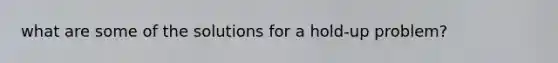 what are some of the solutions for a hold-up problem?