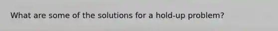 What are some of the solutions for a hold-up problem?