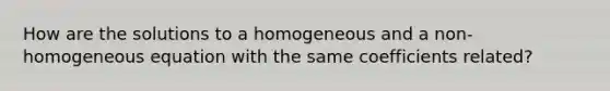 How are the solutions to a homogeneous and a non-homogeneous equation with the same coefficients related?