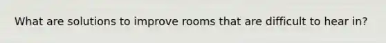 What are solutions to improve rooms that are difficult to hear in?