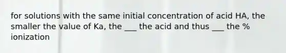 for solutions with the same initial concentration of acid HA, the smaller the value of Ka, the ___ the acid and thus ___ the % ionization