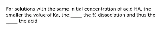 For solutions with the same initial concentration of acid HA, the smaller the value of Ka, the _____ the % dissociation and thus the _____ the acid.