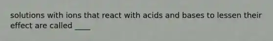 solutions with ions that react with acids and bases to lessen their effect are called ____