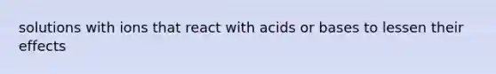 solutions with ions that react with acids or bases to lessen their effects