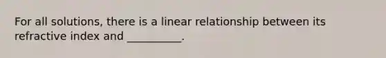 For all solutions, there is a linear relationship between its refractive index and __________.