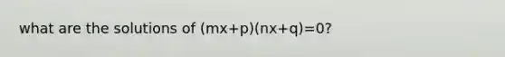 what are the solutions of (mx+p)(nx+q)=0?