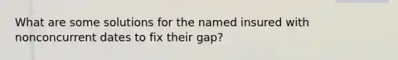 What are some solutions for the named insured with nonconcurrent dates to fix their gap?