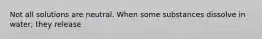 Not all solutions are neutral. When some substances dissolve in water, they release