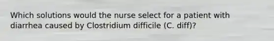 Which solutions would the nurse select for a patient with diarrhea caused by Clostridium difficile (C. diff)?