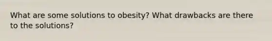 What are some solutions to obesity? What drawbacks are there to the solutions?