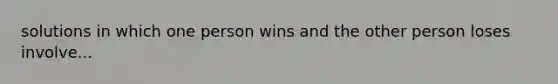 solutions in which one person wins and the other person loses involve...