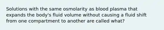 Solutions with the same osmolarity as blood plasma that expands the body's fluid volume without causing a fluid shift from one compartment to another are called what?