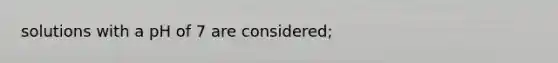 solutions with a pH of 7 are considered;