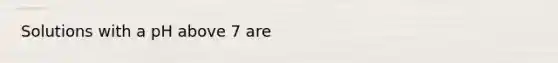 Solutions with a pH above 7 are