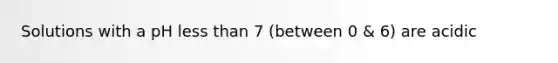 Solutions with a pH less than 7 (between 0 & 6) are acidic