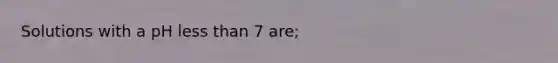 Solutions with a pH less than 7 are;