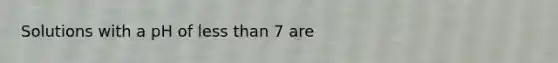 Solutions with a pH of less than 7 are