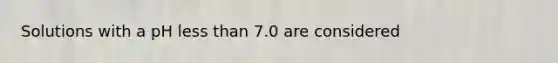 Solutions with a pH less than 7.0 are considered