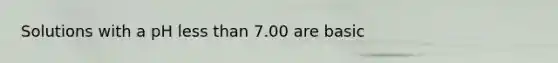 Solutions with a pH less than 7.00 are basic