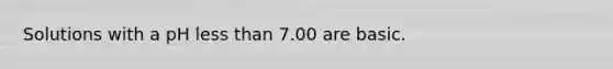 Solutions with a pH less than 7.00 are basic.