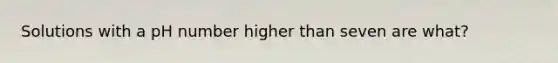 Solutions with a pH number higher than seven are what?