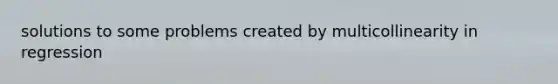 solutions to some problems created by multicollinearity in regression