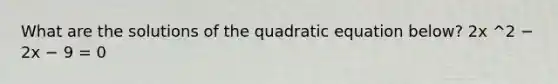 What are the solutions of the quadratic equation below? 2x ^2 − 2x − 9 = 0