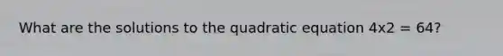 What are the solutions to the quadratic equation 4x2 = 64?