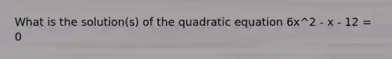 What is the solution(s) of the quadratic equation 6x^2 - x - 12 = 0